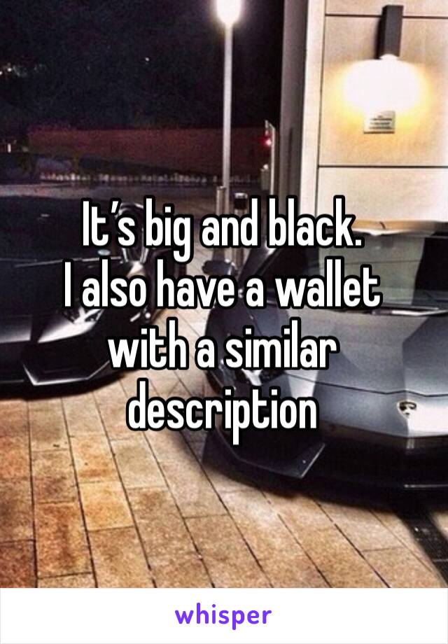 It’s big and black.
I also have a wallet 
with a similar 
description