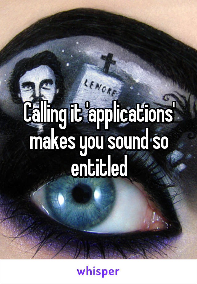 Calling it 'applications' makes you sound so entitled