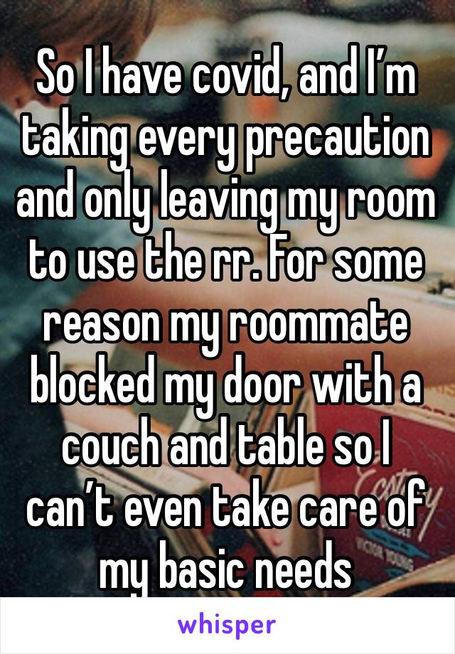 So I have covid, and I’m taking every precaution and only leaving my room to use the rr. For some reason my roommate blocked my door with a couch and table so I can’t even take care of my basic needs