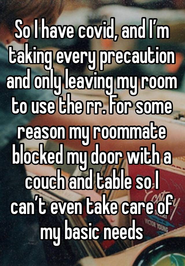 So I have covid, and I’m taking every precaution and only leaving my room to use the rr. For some reason my roommate blocked my door with a couch and table so I can’t even take care of my basic needs