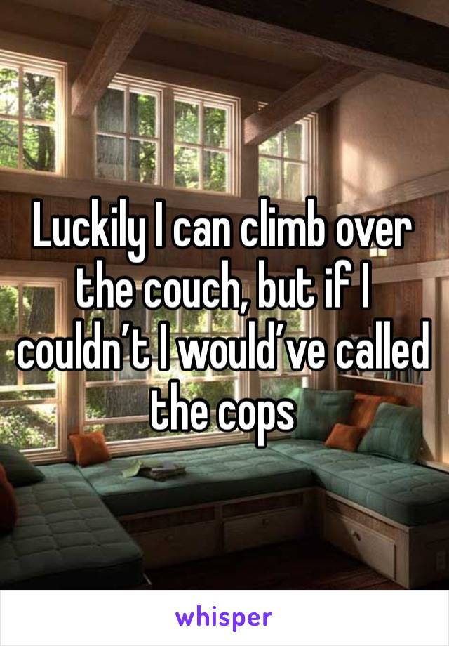 Luckily I can climb over the couch, but if I couldn’t I would’ve called the cops