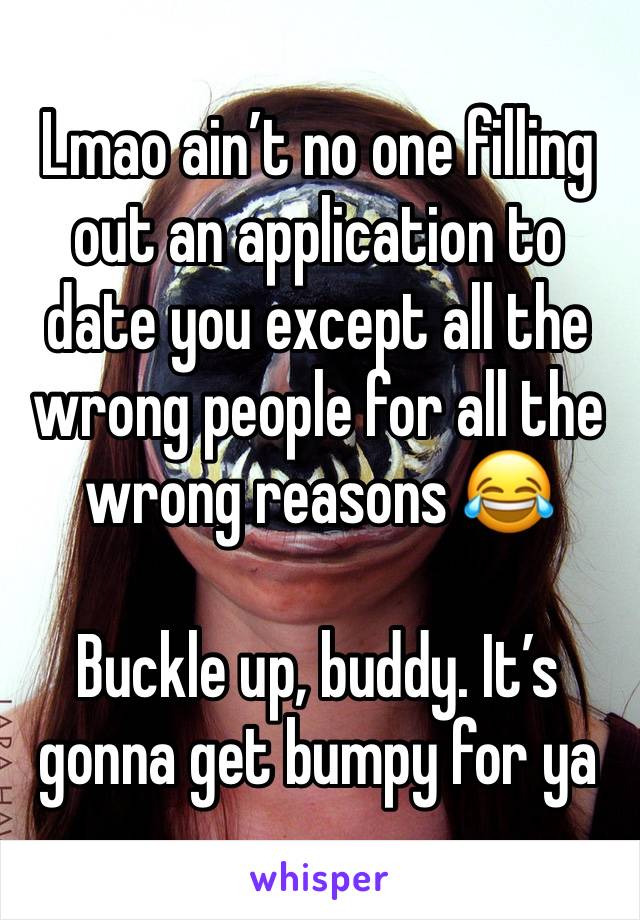 Lmao ain’t no one filling out an application to date you except all the wrong people for all the wrong reasons 😂

Buckle up, buddy. It’s gonna get bumpy for ya 