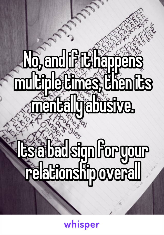 No, and if it happens multiple times, then its mentally abusive.

Its a bad sign for your relationship overall