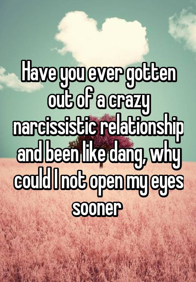 Have you ever gotten out of a crazy narcissistic relationship and been like dang, why could I not open my eyes sooner 