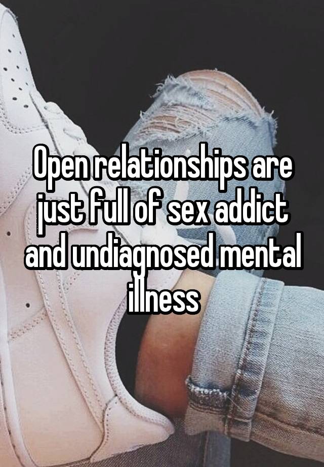 Open relationships are just full of sex addict and undiagnosed mental illness