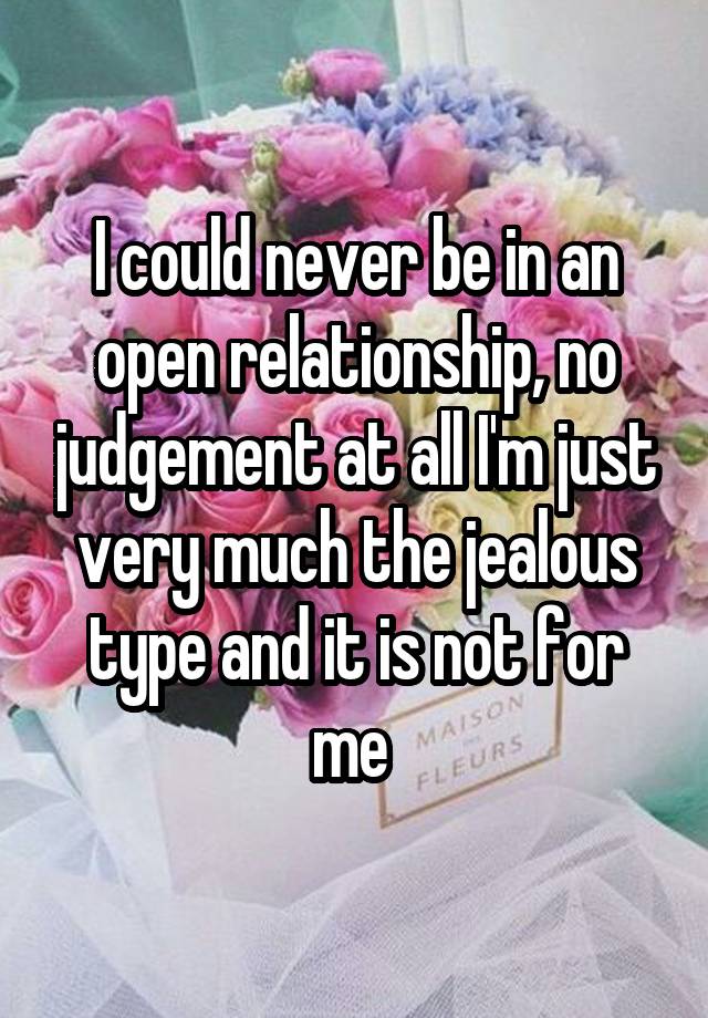 I could never be in an open relationship, no judgement at all I'm just very much the jealous type and it is not for me 