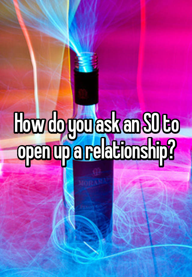 How do you ask an SO to open up a relationship?