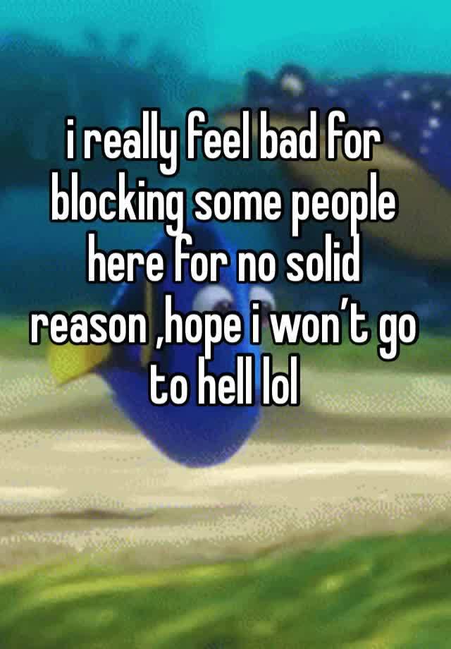 i really feel bad for blocking some people here for no solid reason ,hope i won’t go to hell lol