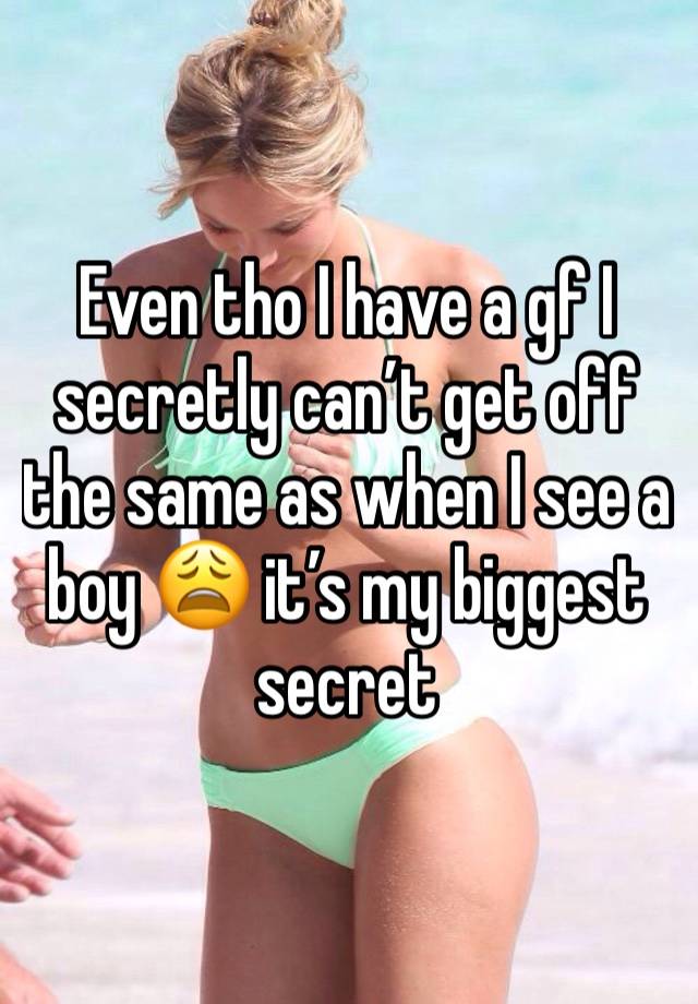 Even tho I have a gf I secretly can’t get off the same as when I see a boy 😩 it’s my biggest secret 