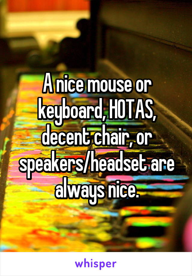 A nice mouse or keyboard, HOTAS, decent chair, or speakers/headset are always nice.