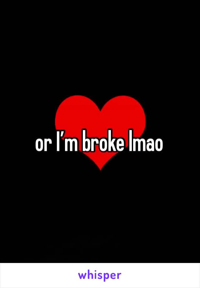 or I’m broke lmao