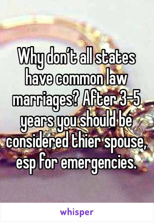 Why don’t all states have common law marriages? After 3-5 years you should be considered thier spouse, esp for emergencies. 