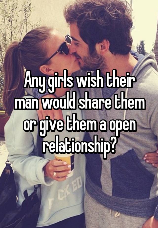 Any girls wish their man would share them or give them a open relationship?