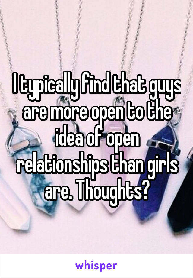 I typically find that guys are more open to the idea of open relationships than girls are. Thoughts?