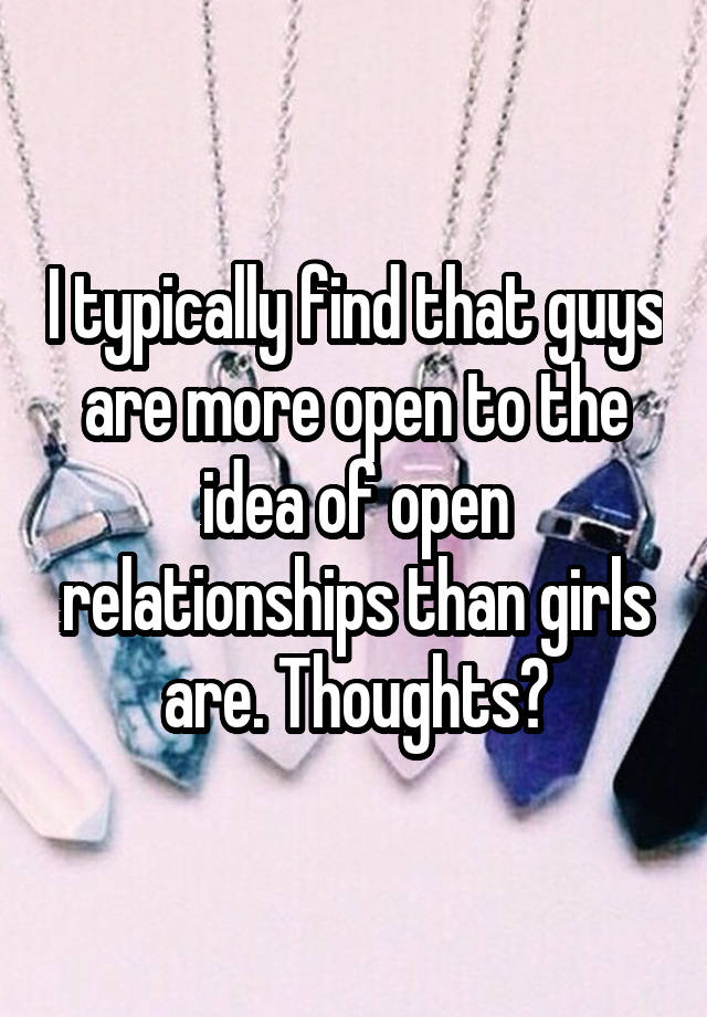 I typically find that guys are more open to the idea of open relationships than girls are. Thoughts?