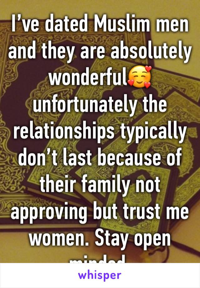 I’ve dated Muslim men and they are absolutely wonderful🥰unfortunately the relationships typically don’t last because of their family not approving but trust me women. Stay open minded. 