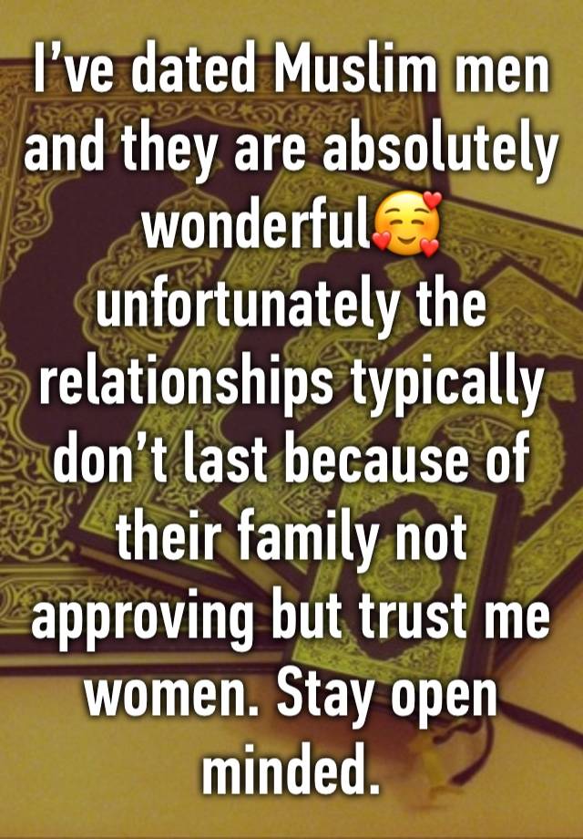 I’ve dated Muslim men and they are absolutely wonderful🥰unfortunately the relationships typically don’t last because of their family not approving but trust me women. Stay open minded. 