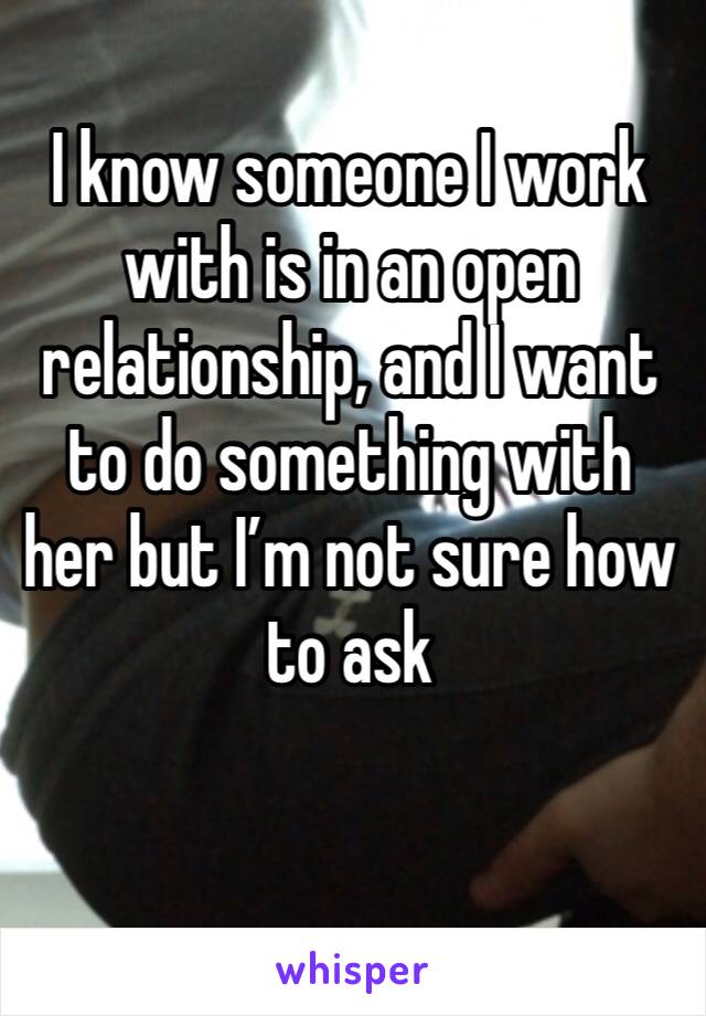 I know someone I work with is in an open relationship, and I want to do something with her but I’m not sure how to ask