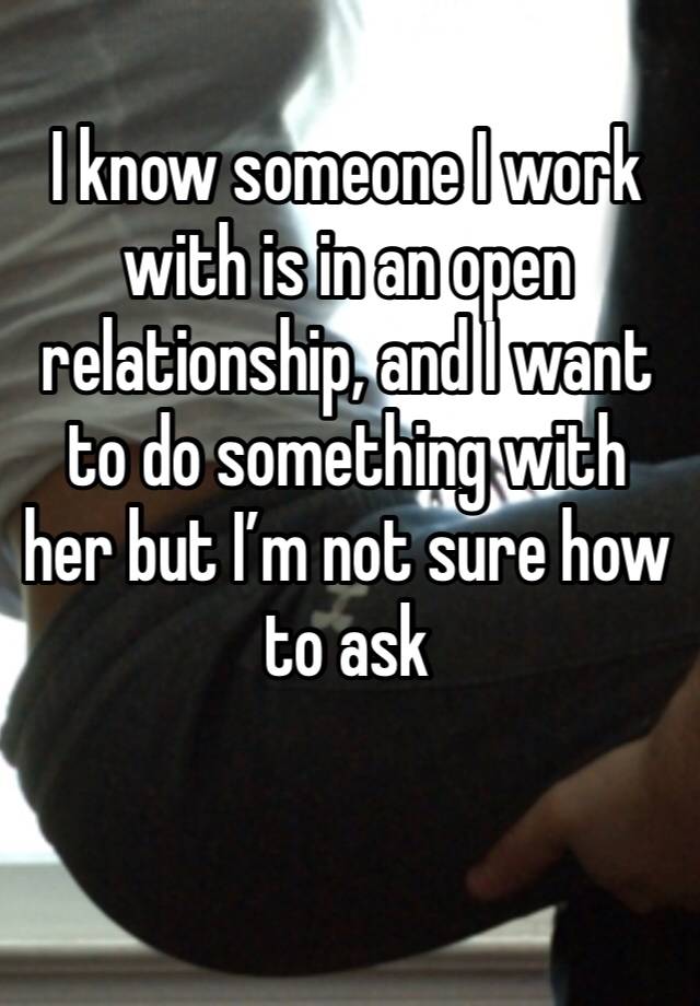 I know someone I work with is in an open relationship, and I want to do something with her but I’m not sure how to ask