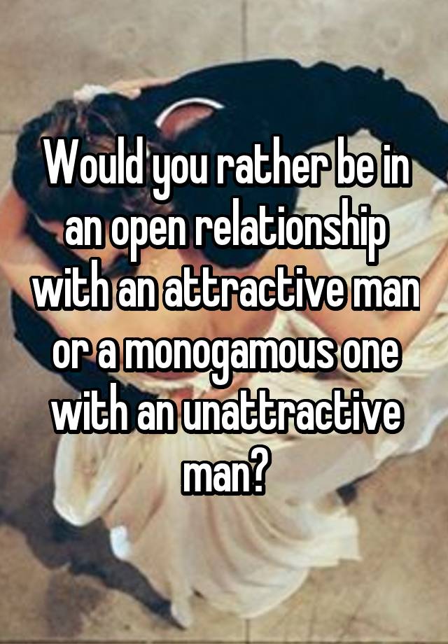 Would you rather be in an open relationship with an attractive man or a monogamous one with an unattractive man?