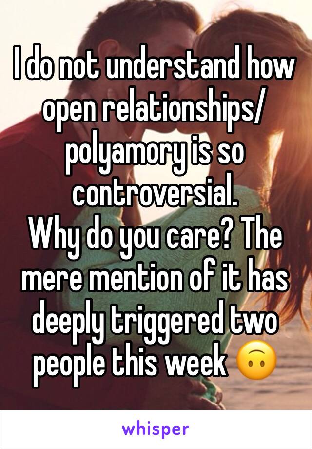 I do not understand how open relationships/ polyamory is so controversial. 
Why do you care? The mere mention of it has deeply triggered two people this week 🙃