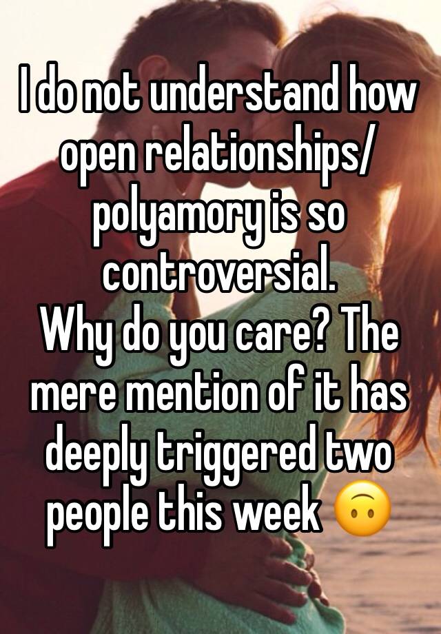 I do not understand how open relationships/ polyamory is so controversial. 
Why do you care? The mere mention of it has deeply triggered two people this week 🙃