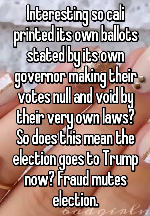 Interesting so cali printed its own ballots stated by its own governor making their votes null and void by their very own laws? So does this mean the election goes to Trump now? Fraud mutes election.