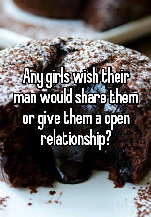 Any girls wish their man would share them or give them a open relationship?