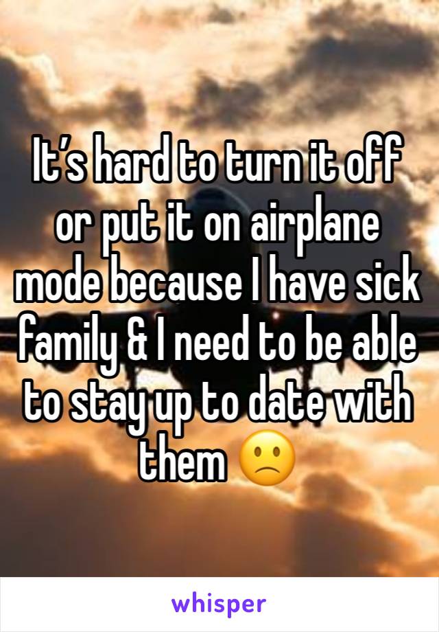 It’s hard to turn it off or put it on airplane mode because I have sick family & I need to be able to stay up to date with them 🙁