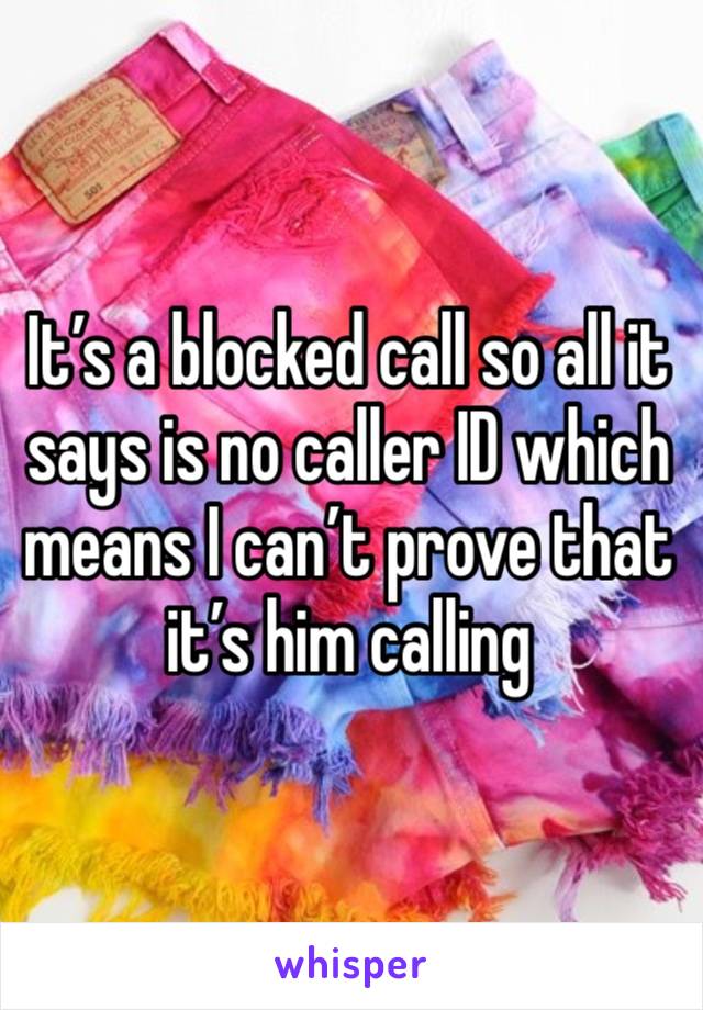 It’s a blocked call so all it says is no caller ID which means I can’t prove that it’s him calling 