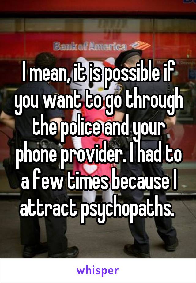 I mean, it is possible if you want to go through the police and your phone provider. I had to a few times because I attract psychopaths. 