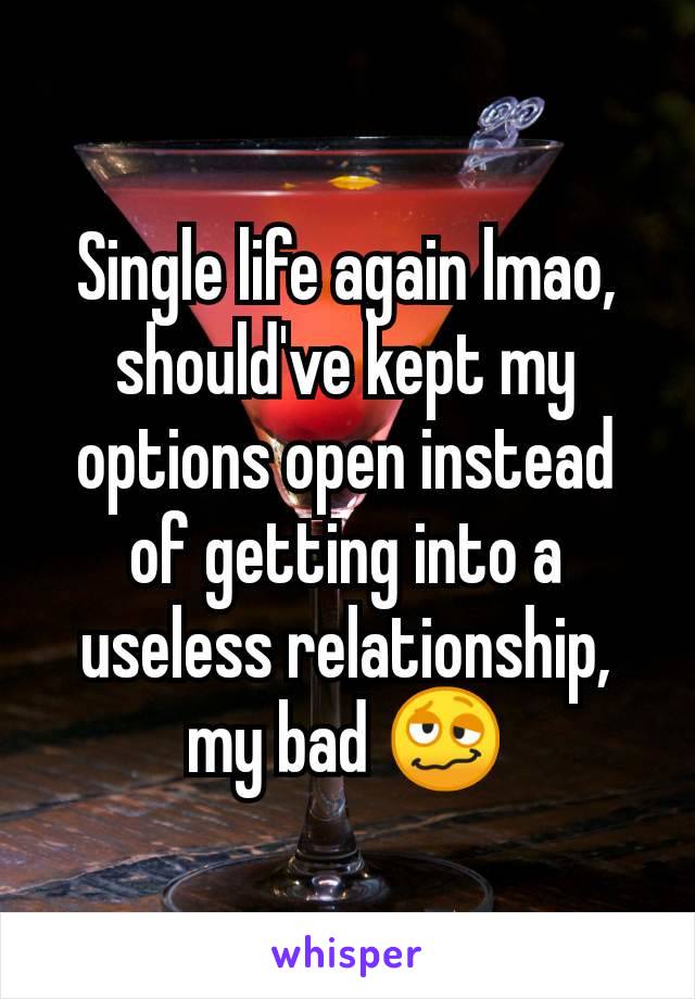 Single life again lmao, should've kept my options open instead of getting into a useless relationship, my bad 🥴