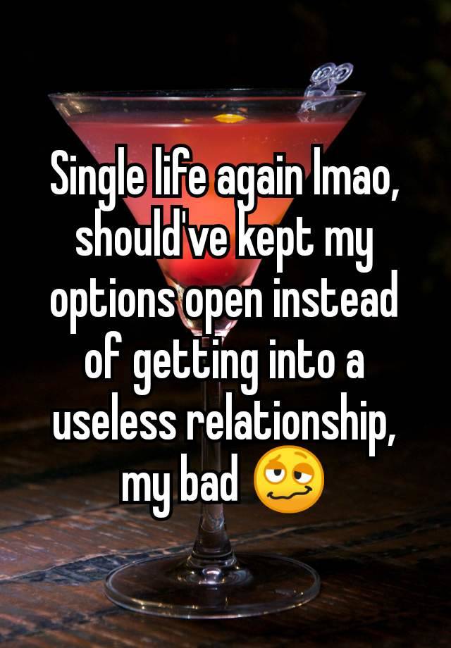 Single life again lmao, should've kept my options open instead of getting into a useless relationship, my bad 🥴