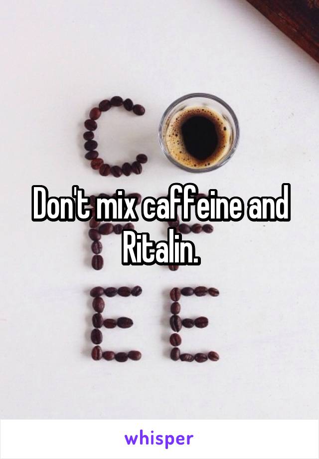 Don't mix caffeine and Ritalin.