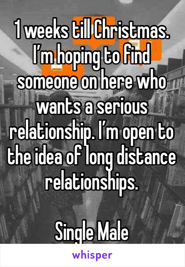 1 weeks till Christmas. I’m hoping to find someone on here who wants a serious relationship. I’m open to the idea of long distance relationships. 

Single Male