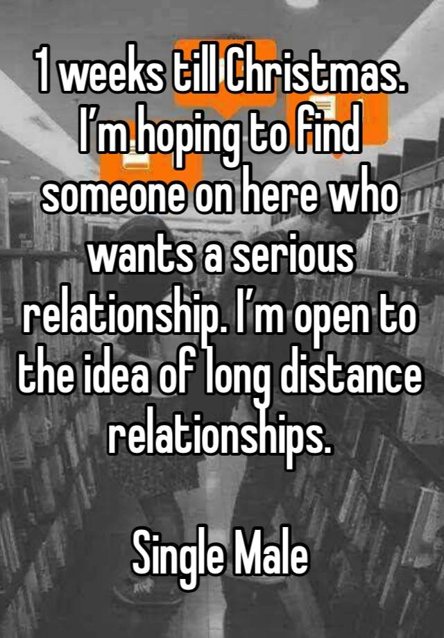 1 weeks till Christmas. I’m hoping to find someone on here who wants a serious relationship. I’m open to the idea of long distance relationships. 

Single Male