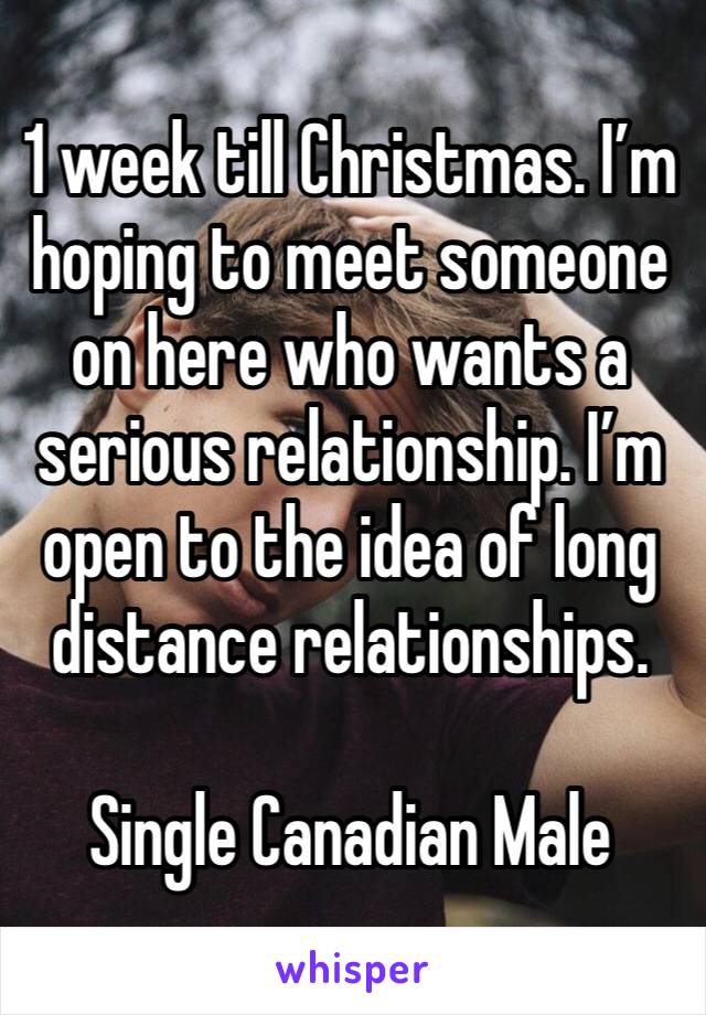 1 week till Christmas. I’m hoping to meet someone on here who wants a serious relationship. I’m open to the idea of long distance relationships. 

Single Canadian Male