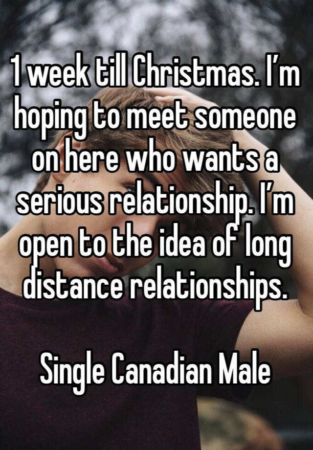 1 week till Christmas. I’m hoping to meet someone on here who wants a serious relationship. I’m open to the idea of long distance relationships. 

Single Canadian Male