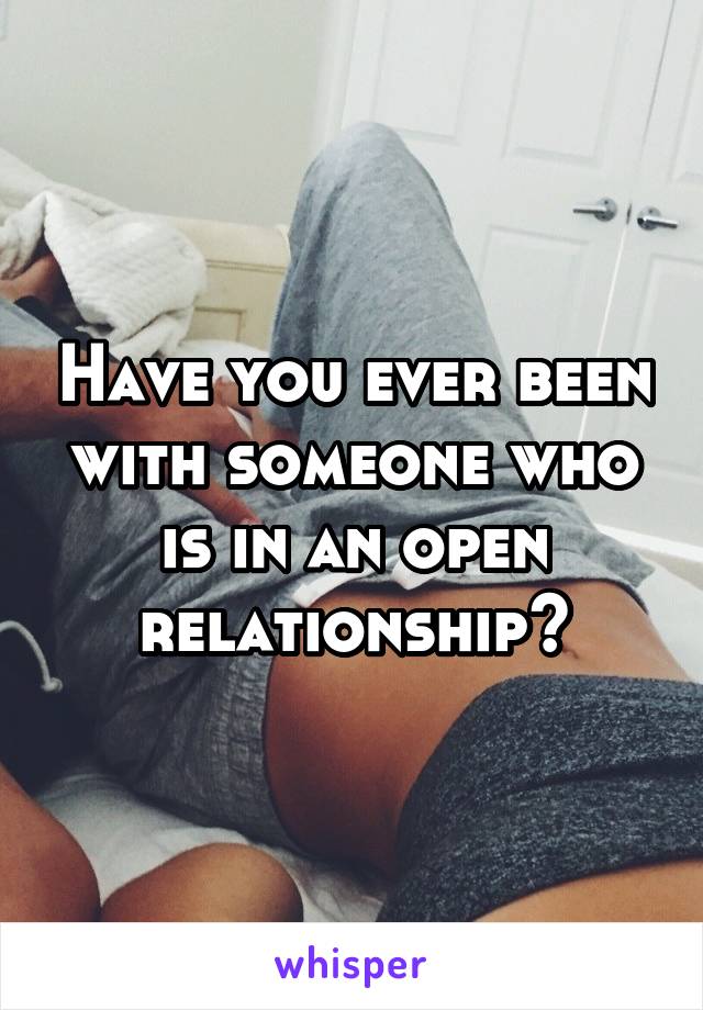 Have you ever been with someone who is in an open relationship?