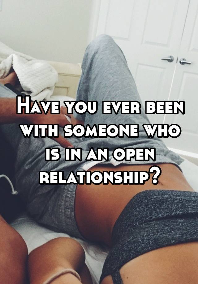 Have you ever been with someone who is in an open relationship?