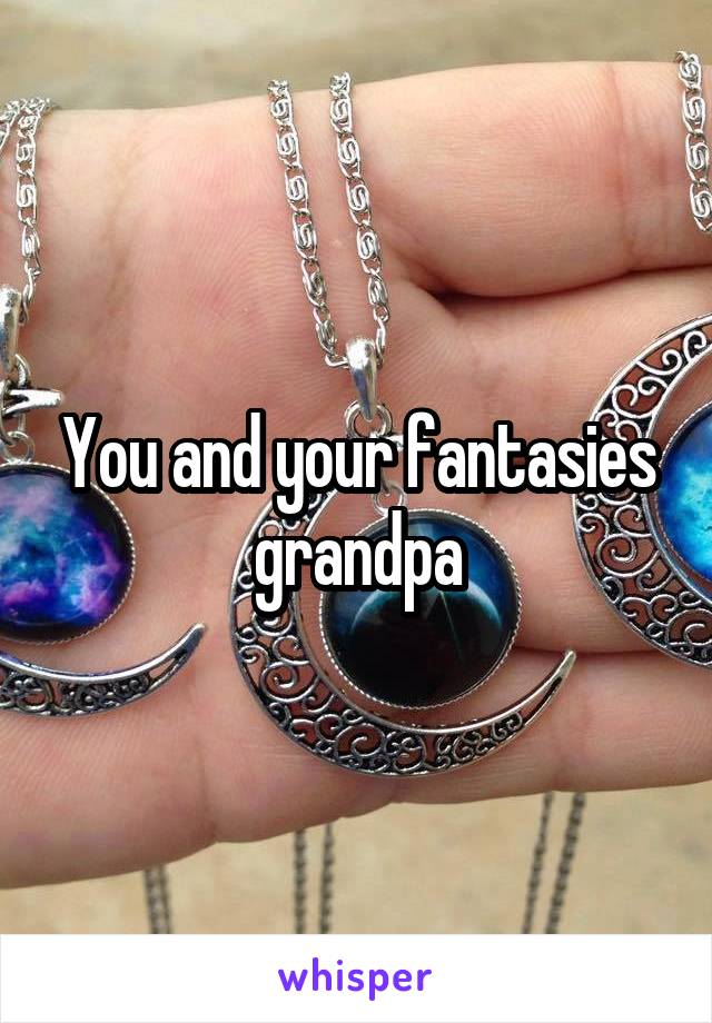 You and your fantasies grandpa