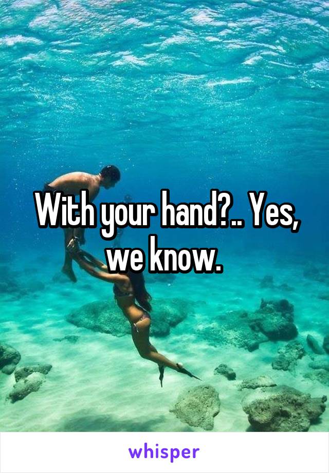 With your hand?.. Yes, we know. 