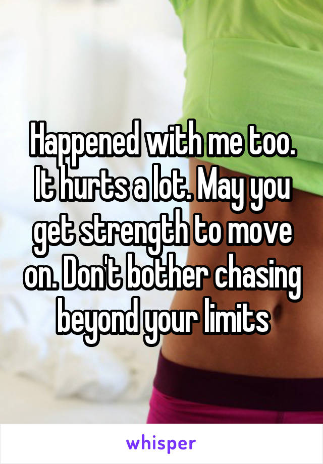 Happened with me too. It hurts a lot. May you get strength to move on. Don't bother chasing beyond your limits