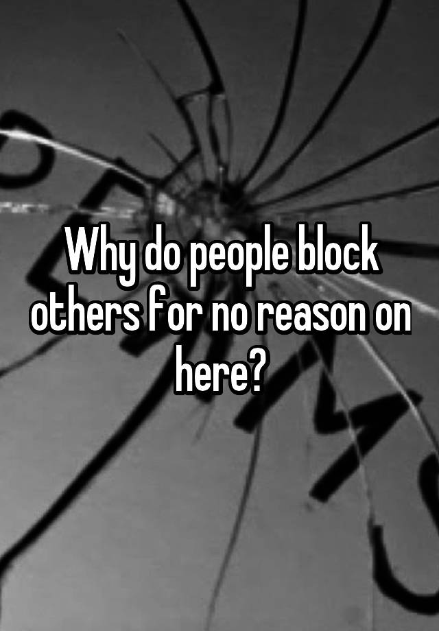 Why do people block others for no reason on here?