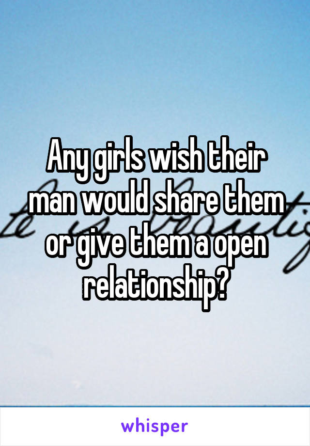 Any girls wish their man would share them or give them a open relationship?