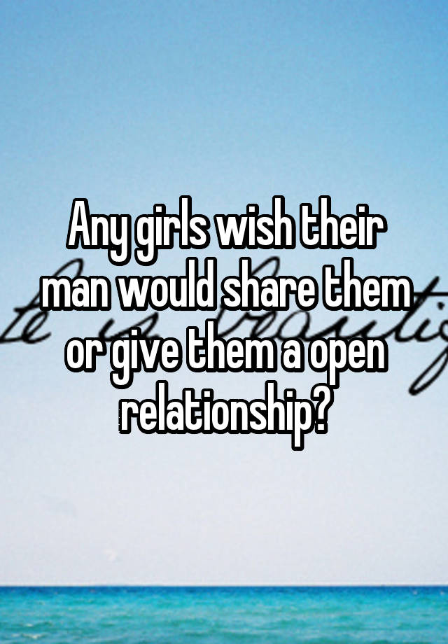 Any girls wish their man would share them or give them a open relationship?