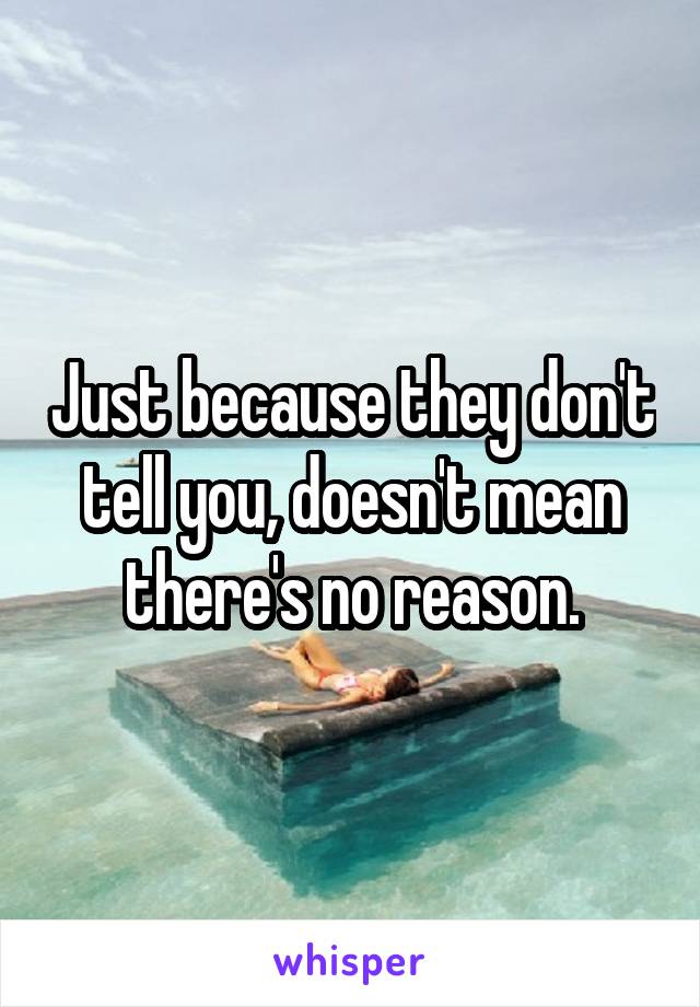 Just because they don't tell you, doesn't mean there's no reason.