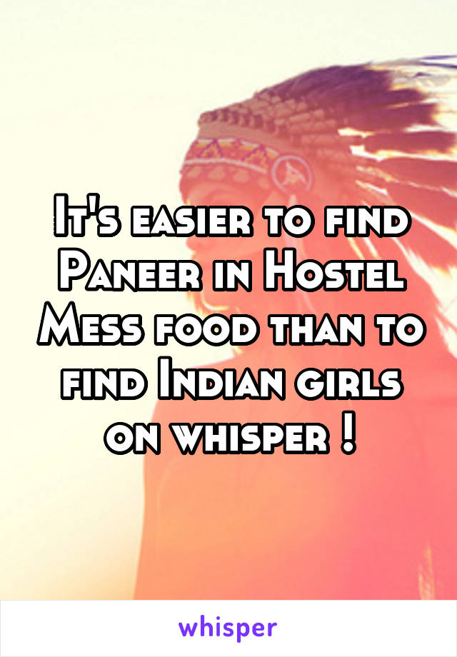 It's easier to find Paneer in Hostel Mess food than to find Indian girls on whisper !