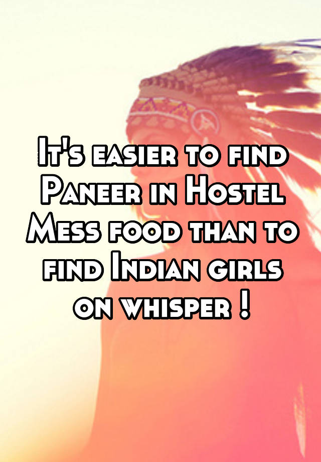 It's easier to find Paneer in Hostel Mess food than to find Indian girls on whisper !