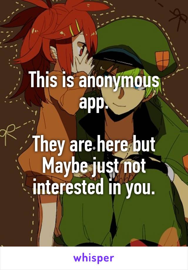 This is anonymous app.

They are here but Maybe just not interested in you.